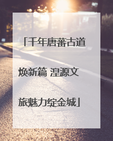 千年唐蕃古道焕新篇 湟源文旅魅力绽金城