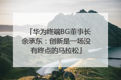 华为终端BG董事长余承东：创新是一场没有终点的马拉松