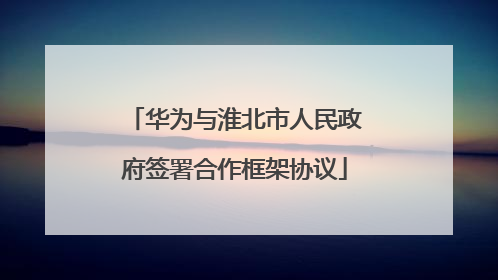 华为与淮北市人民政府签署合作框架协议