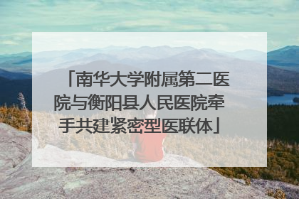 南华大学附属第二医院与衡阳县人民医院牵手共建紧密型医联体