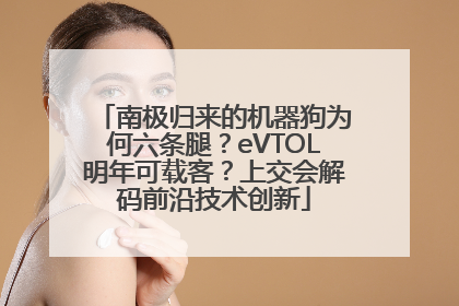 南极归来的机器狗为何六条腿？eVTOL明年可载客？上交会解码前沿技术创新