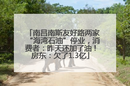 南昌南斯友好路两家“海湾石油”停业，消费者：昨天还加了油！房东：欠了1.3亿
