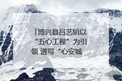 博兴县吕艺镇以“五心工程”为引领 谱写“心安城市”建设新篇章