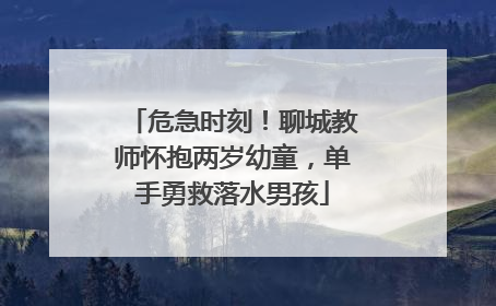 危急时刻！聊城教师怀抱两岁幼童，单手勇救落水男孩