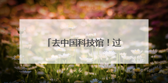 去中国科技馆！过科学味六一端午
