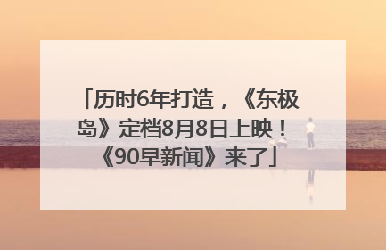 历时6年打造，《东极岛》定档8月8日上映！《90早新闻》来了
