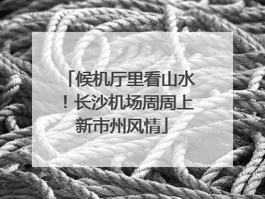 候机厅里看山水！长沙机场周周上新市州风情