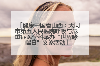 健康中国看山西：大同市第五人民医院呼吸与危重症医学科举办“世界哮喘日”义诊活动