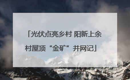 光伏点亮乡村 阳新上余村屋顶“金矿”并网记