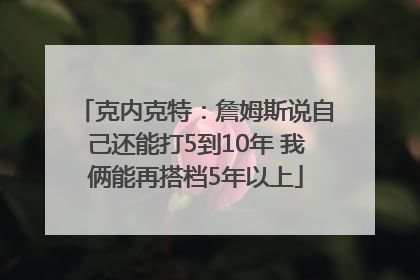 克内克特：詹姆斯说自己还能打5到10年 我俩能再搭档5年以上