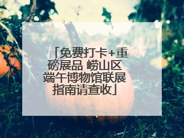 免费打卡+重磅展品 崂山区端午博物馆联展指南请查收