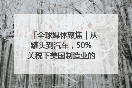 全球媒体聚焦｜从罐头到汽车，50%关税下美国制造业的“生死劫”