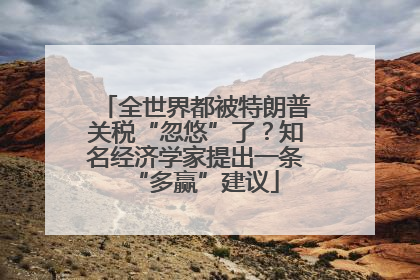 全世界都被特朗普关税“忽悠”了？知名经济学家提出一条“多赢”建议