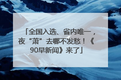 全国入选、省内唯一，夜“萧”去哪不发愁！《90早新闻》来了