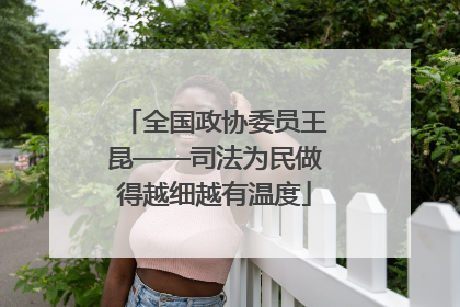 全国政协委员王昆——司法为民做得越细越有温度