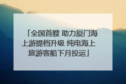 全国首艘 助力厦门海上游提档升级 纯电海上旅游客船下月投运
