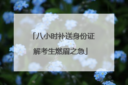 八小时补送身份证 解考生燃眉之急