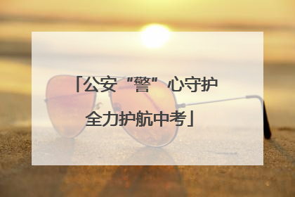公安“警”心守护 全力护航中考