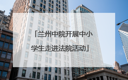 兰州中院开展中小学生走进法院活动