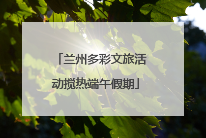 兰州多彩文旅活动搅热端午假期