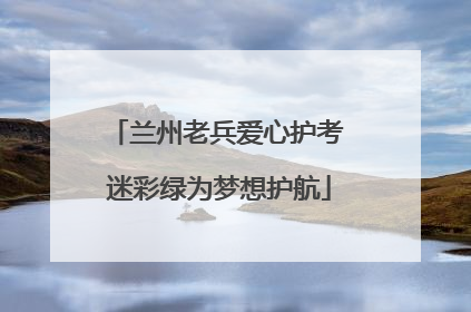 兰州老兵爱心护考 迷彩绿为梦想护航