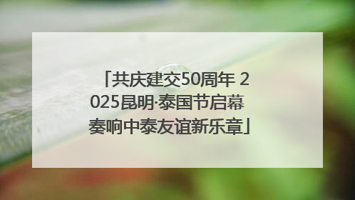 共庆建交50周年 2025昆明·泰国节启幕 奏响中泰友谊新乐章