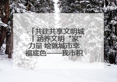 共建共享文明城丨涵养文明“家”力量 绘就城市幸福底色——我市积极推进家庭家教家风建设工作综述