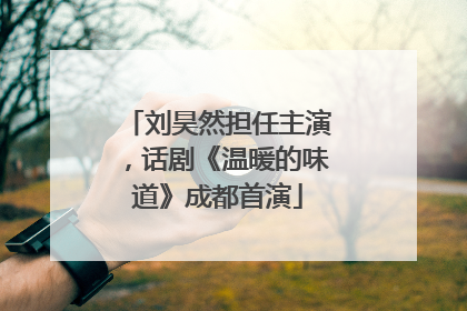 刘昊然担任主演，话剧《温暖的味道》成都首演