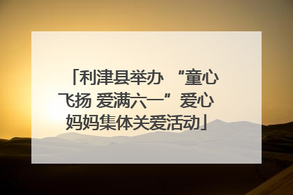 利津县举办 “童心飞扬 爱满六一”爱心妈妈集体关爱活动