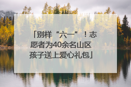别样“六一”！志愿者为40余名山区孩子送上爱心礼包