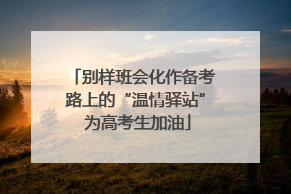 别样班会化作备考路上的“温情驿站” 为高考生加油