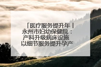 医疗服务提升年丨永州市妇幼保健院：产科升级病床设施 以细节服务提升孕产妇就医体验