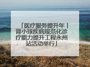 医疗服务提升年丨肾小球疾病规范化诊疗能力提升工程永州站活动举行