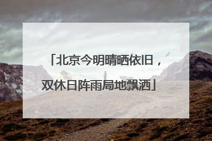 北京今明晴晒依旧，双休日阵雨局地飘洒