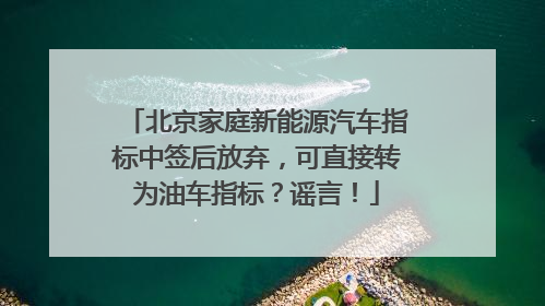 北京家庭新能源汽车指标中签后放弃，可直接转为油车指标？谣言！