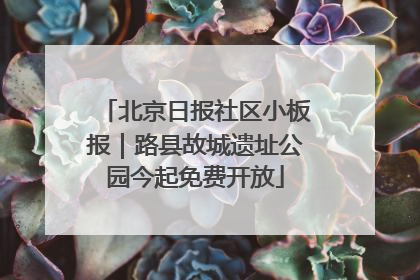 北京日报社区小板报｜路县故城遗址公园今起免费开放