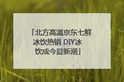 北方高温京东七鲜冰饮热销 DIY冰饮成今夏新潮