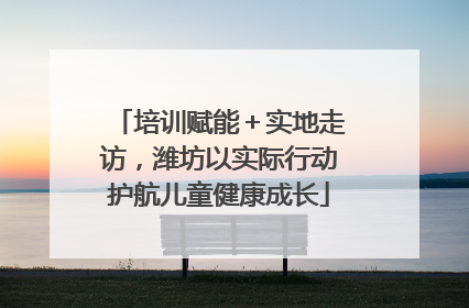 培训赋能＋实地走访，潍坊以实际行动护航儿童健康成长