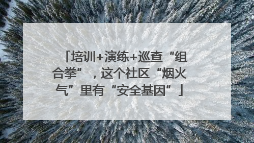培训+演练+巡查“组合拳”，这个社区“烟火气”里有“安全基因”