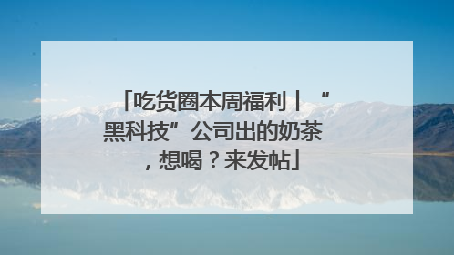 吃货圈本周福利丨“黑科技”公司出的奶茶，想喝？来发帖