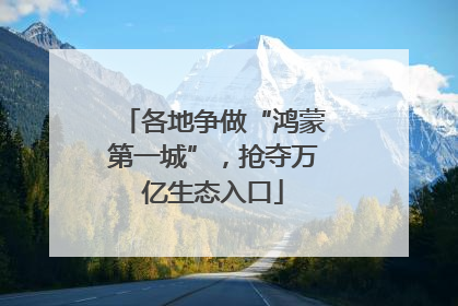各地争做“鸿蒙第一城”，抢夺万亿生态入口