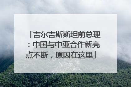 吉尔吉斯斯坦前总理：中国与中亚合作新亮点不断，原因在这里