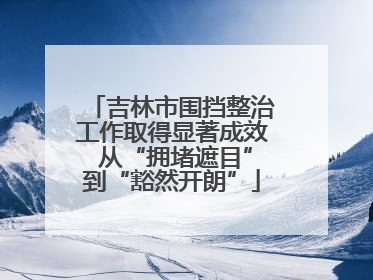 吉林市围挡整治工作取得显著成效 从“拥堵遮目”到“豁然开朗”