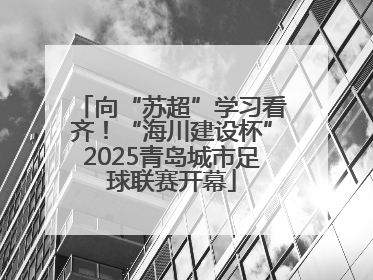 向“苏超”学习看齐！“海川建设杯”2025青岛城市足球联赛开幕