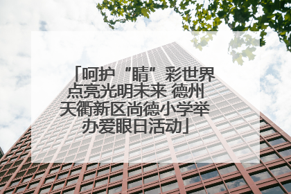 呵护“睛”彩世界点亮光明未来 德州天衢新区尚德小学举办爱眼日活动