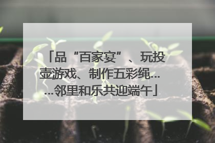品“百家宴”、玩投壶游戏、制作五彩绳……邻里和乐共迎端午