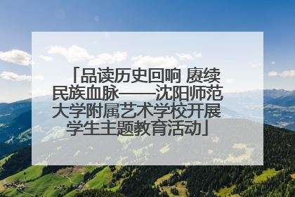 品读历史回响 赓续民族血脉——沈阳师范大学附属艺术学校开展学生主题教育活动