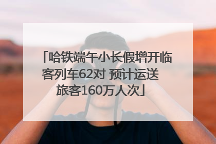 哈铁端午小长假增开临客列车62对 预计运送旅客160万人次
