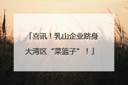 喜讯！乳山企业跻身大湾区“菜篮子”！