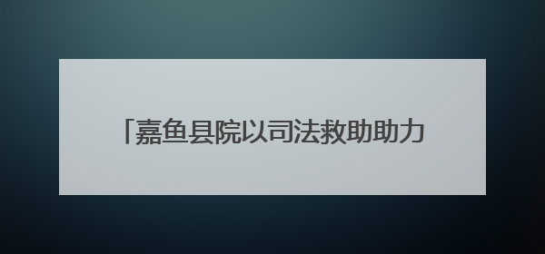 嘉鱼县院以司法救助助力困境儿童点燃希望之光